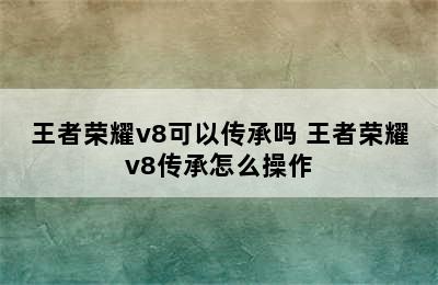 王者荣耀v8可以传承吗 王者荣耀v8传承怎么操作